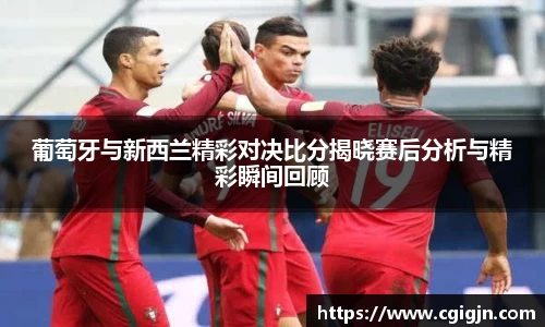 葡萄牙与新西兰精彩对决比分揭晓赛后分析与精彩瞬间回顾